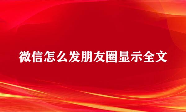 微信怎么发朋友圈显示全文