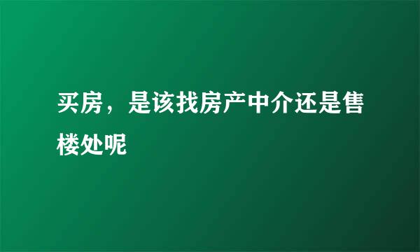 买房，是该找房产中介还是售楼处呢