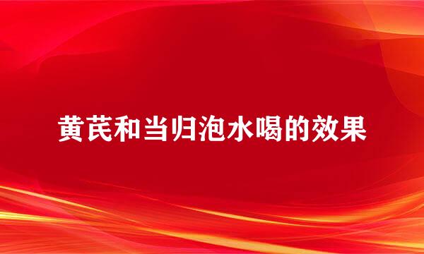 黄芪和当归泡水喝的效果
