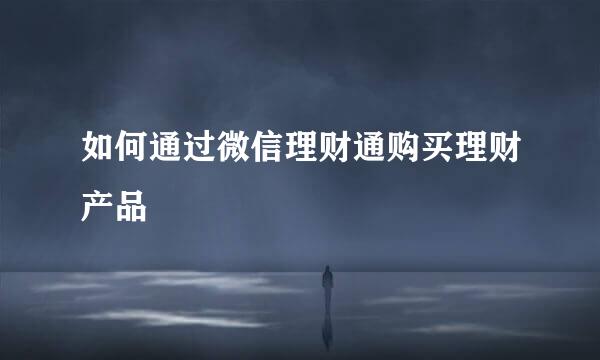 如何通过微信理财通购买理财产品