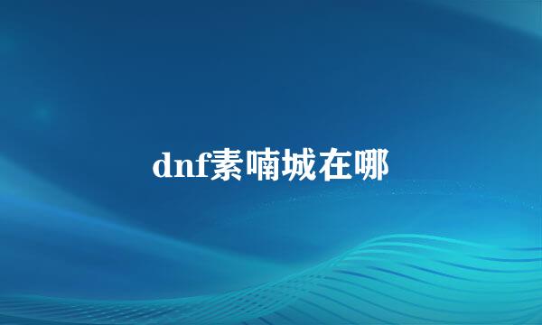 dnf素喃城在哪
