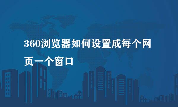 360浏览器如何设置成每个网页一个窗口