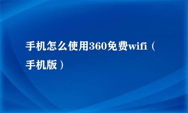 手机怎么使用360免费wifi(手机版)