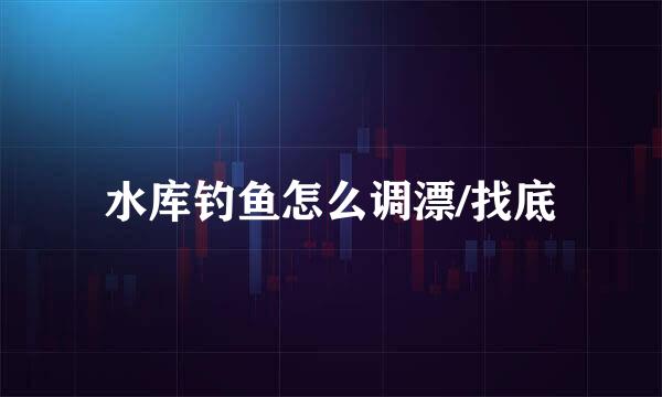 水库钓鱼怎么调漂/找底