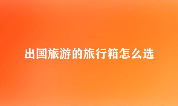 出国旅游的旅行箱怎么选