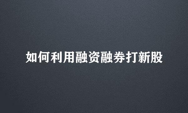 如何利用融资融券打新股