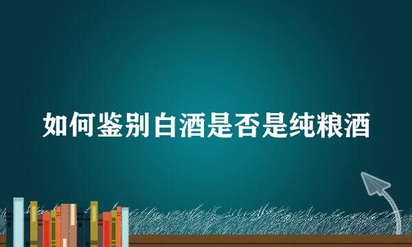 如何鉴别白酒是否是纯粮酒