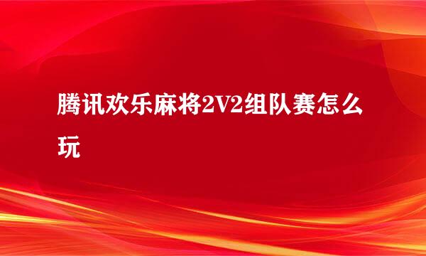腾讯欢乐麻将2V2组队赛怎么玩
