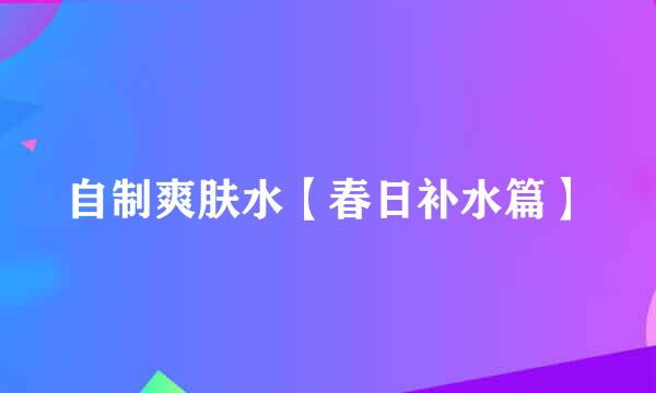 自制爽肤水【春日补水篇】