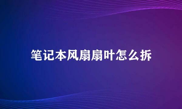 笔记本风扇扇叶怎么拆