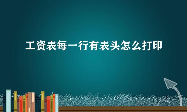 工资表每一行有表头怎么打印