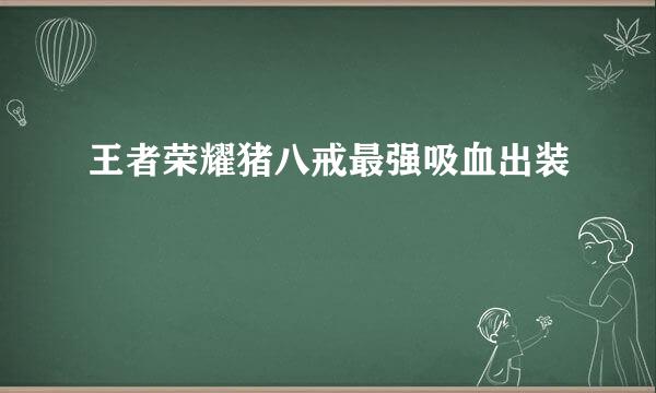 王者荣耀猪八戒最强吸血出装