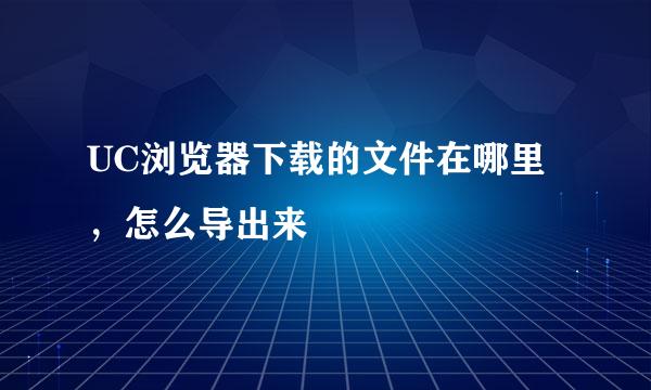 UC浏览器下载的文件在哪里,怎么导出来
