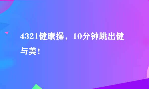 4321健康操，10分钟跳出健与美！