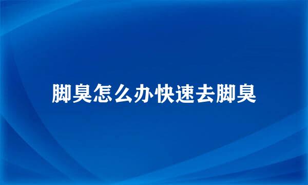 脚臭怎么办快速去脚臭