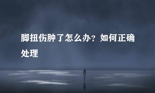 脚扭伤肿了怎么办?如何正确处理