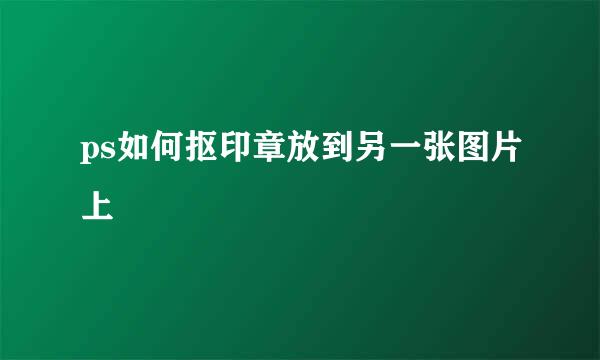 ps如何抠印章放到另一张图片上