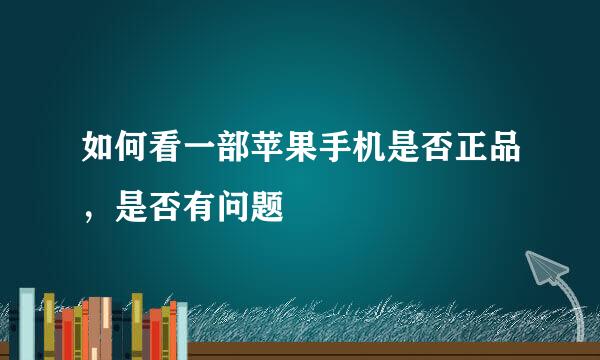如何看一部苹果手机是否正品,是否有问题