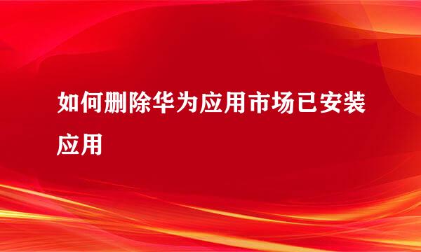 如何删除华为应用市场已安装应用