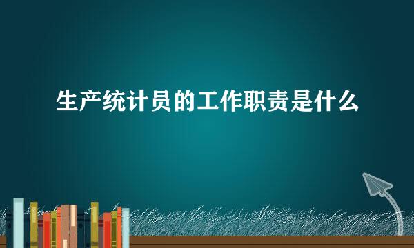生产统计员的工作职责是什么