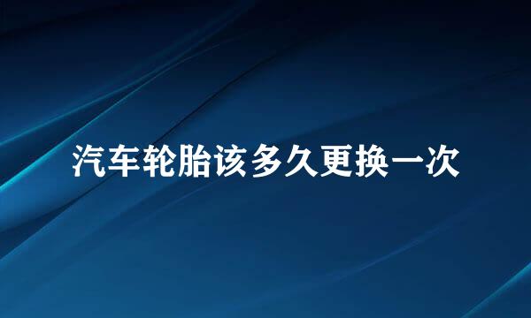汽车轮胎该多久更换一次