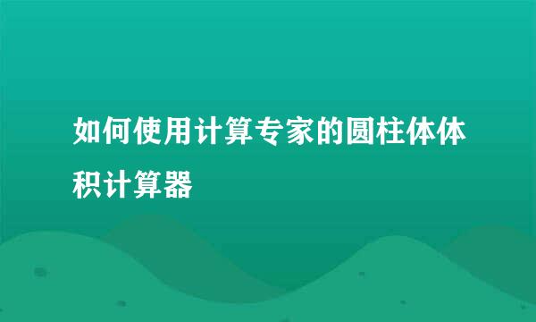 如何使用计算专家的圆柱体体积计算器