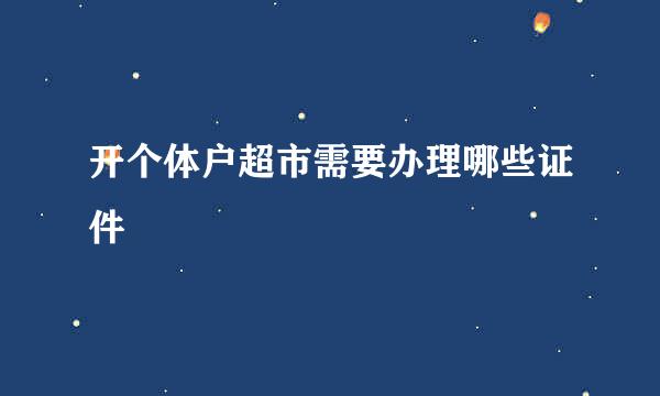 开个体户超市需要办理哪些证件