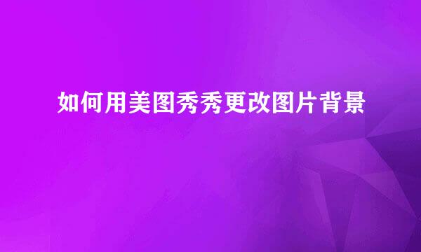 如何用美图秀秀更改图片背景