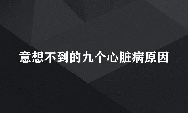 意想不到的九个心脏病原因