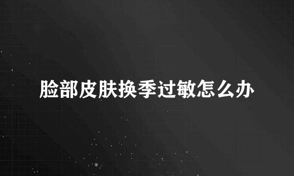 脸部皮肤换季过敏怎么办