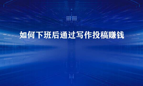 如何下班后通过写作投稿赚钱