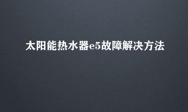 太阳能热水器e5故障解决方法