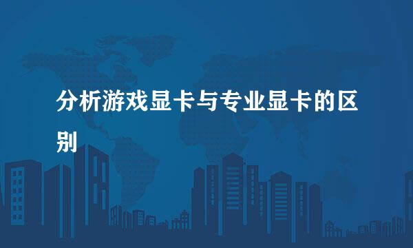 分析游戏显卡与专业显卡的区别