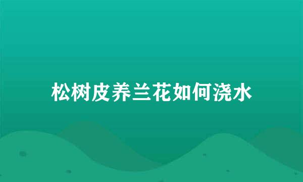 松树皮养兰花如何浇水