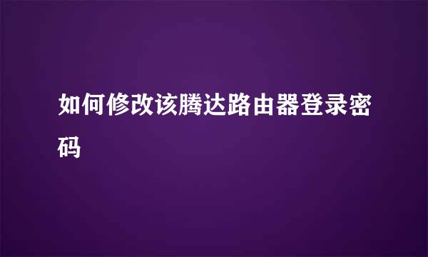 如何修改该腾达路由器登录密码