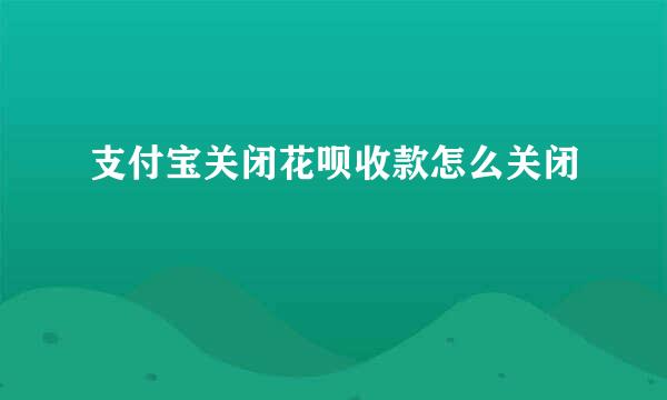 支付宝关闭花呗收款怎么关闭