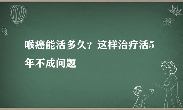 喉癌能活多久?这样治疗活5年不成问题