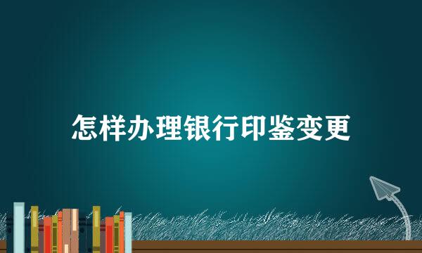 怎样办理银行印鉴变更