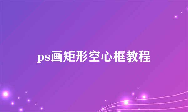 ps画矩形空心框教程