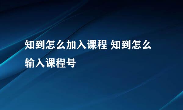 知到怎么加入课程 知到怎么输入课程号