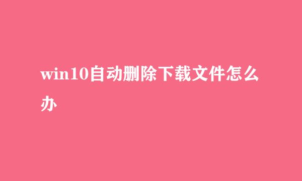 win10自动删除下载文件怎么办
