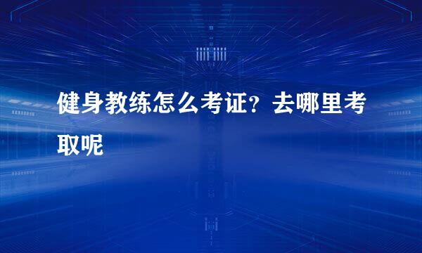 健身教练怎么考证？去哪里考取呢