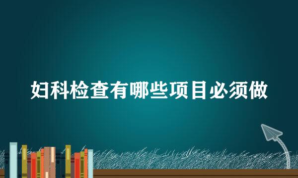 妇科检查有哪些项目必须做