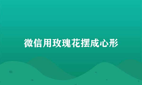微信用玫瑰花摆成心形