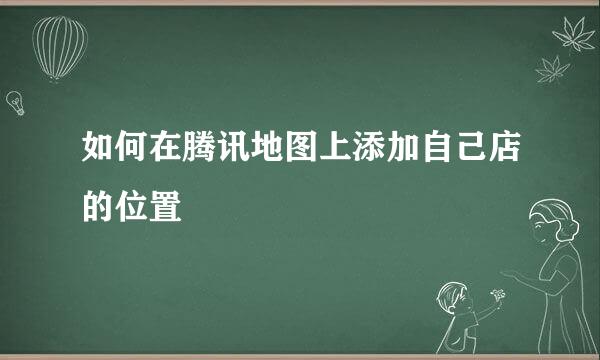 如何在腾讯地图上添加自己店的位置