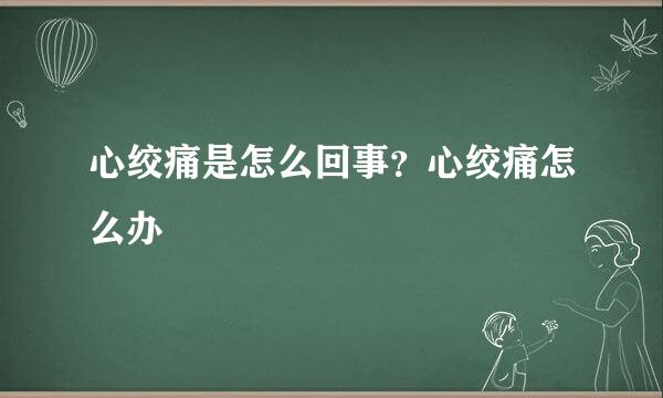 心绞痛是怎么回事?心绞痛怎么办