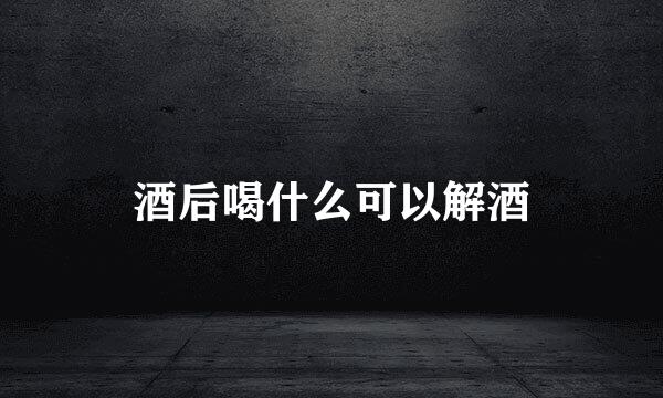 酒后喝什么可以解酒
