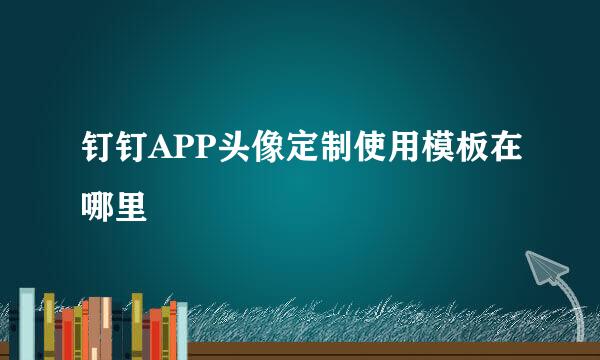 钉钉APP头像定制使用模板在哪里