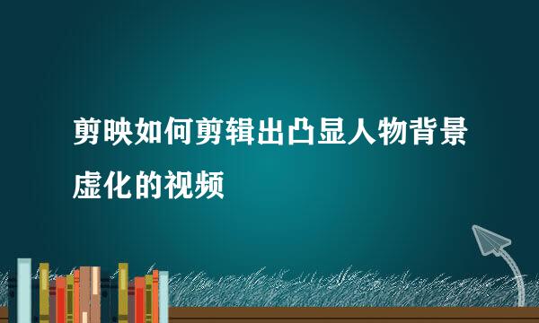 剪映如何剪辑出凸显人物背景虚化的视频