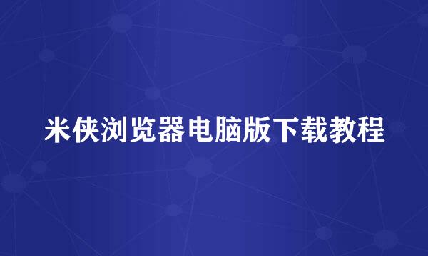 米侠浏览器电脑版下载教程